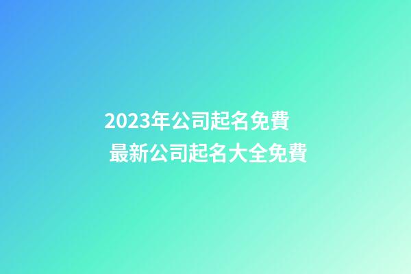 2023年公司起名免費 最新公司起名大全免費